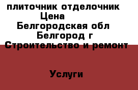 плиточник отделочник › Цена ­ 500 - Белгородская обл., Белгород г. Строительство и ремонт » Услуги   